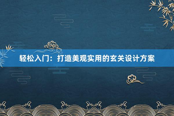 轻松入门：打造美观实用的玄关设计方案