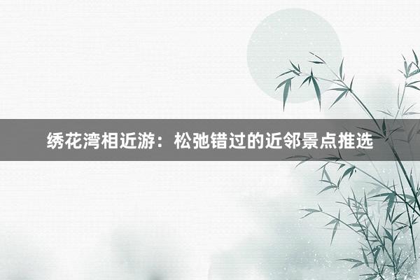 绣花湾相近游：松弛错过的近邻景点推选